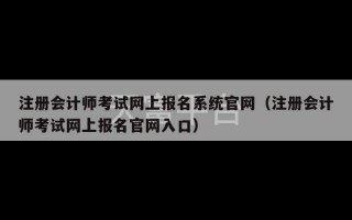 注册会计师考试网上报名系统官网（注册会计师考试网上报名官网入口）