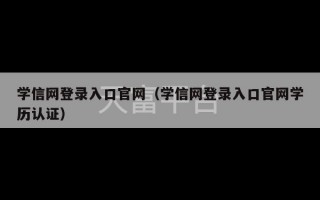 学信网登录入口官网（学信网登录入口官网学历认证）