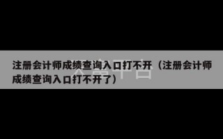 注册会计师成绩查询入口打不开（注册会计师成绩查询入口打不开了）