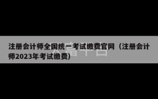 注册会计师全国统一考试缴费官网（注册会计师2023年考试缴费）