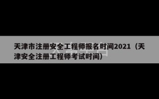 天津市注册安全工程师报名时间2021（天津安全注册工程师考试时间）