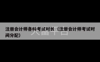 注册会计师各科考试时长（注册会计师考试时间分配）