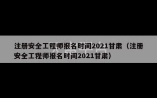 注册安全工程师报名时间2021甘肃（注册安全工程师报名时间2021甘肃）