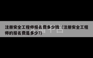 注册安全工程师报名费多少钱（注册安全工程师的报名费是多少?）