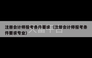 注册会计师报考条件要求（注册会计师报考条件要求专业）