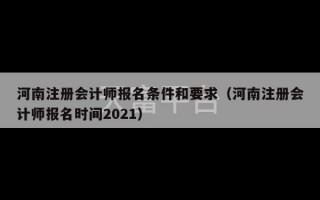 河南注册会计师报名条件和要求（河南注册会计师报名时间2021）