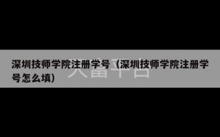 深圳技师学院注册学号（深圳技师学院注册学号怎么填）