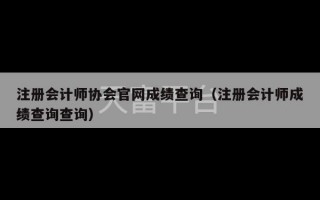 注册会计师协会官网成绩查询（注册会计师成绩查询查询）