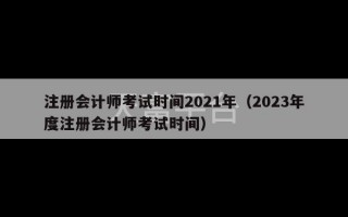 注册会计师考试时间2021年（2023年度注册会计师考试时间）