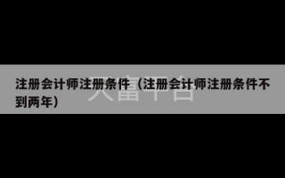 注册会计师注册条件（注册会计师注册条件不到两年）