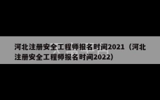 河北注册安全工程师报名时间2021（河北注册安全工程师报名时间2022）