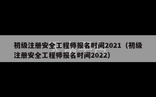 初级注册安全工程师报名时间2021（初级注册安全工程师报名时间2022）