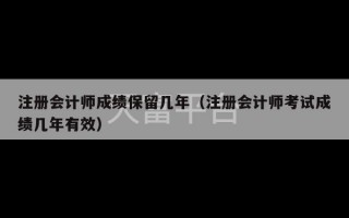 注册会计师成绩保留几年（注册会计师考试成绩几年有效）