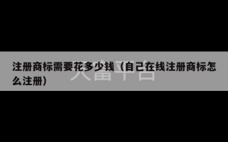 注册商标需要花多少钱（自己在线注册商标怎么注册）