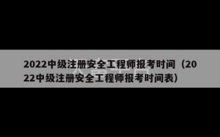 2022中级注册安全工程师报考时间（2022中级注册安全工程师报考时间表）