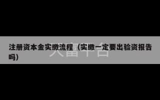 注册资本金实缴流程（实缴一定要出验资报告吗）