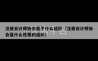 注册会计师协会属于什么组织（注册会计师协会是什么性质的组织）