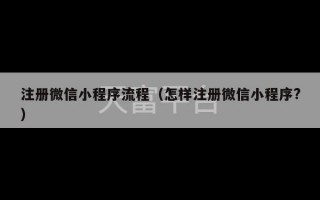 注册微信小程序流程（怎样注册微信小程序?）