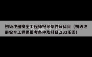 初级注册安全工程师报考条件及科目（初级注册安全工程师报考条件及科目,233乐园）