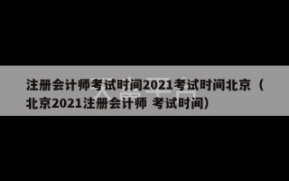 注册会计师考试时间2021考试时间北京（北京2021注册会计师 考试时间）