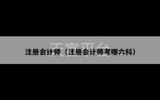 注册会计师（注册会计师考哪六科）