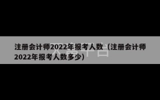 注册会计师2022年报考人数（注册会计师2022年报考人数多少）