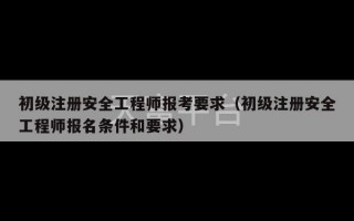 初级注册安全工程师报考要求（初级注册安全工程师报名条件和要求）