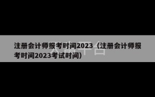 注册会计师报考时间2023（注册会计师报考时间2023考试时间）