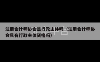 注册会计师协会是行政主体吗（注册会计师协会具有行政主体资格吗）