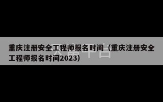 重庆注册安全工程师报名时间（重庆注册安全工程师报名时间2023）