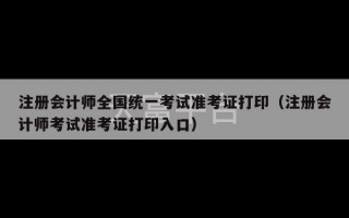 注册会计师全国统一考试准考证打印（注册会计师考试准考证打印入口）