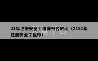 21年注册安全工程师报名时间（2121年注册安全工程师）