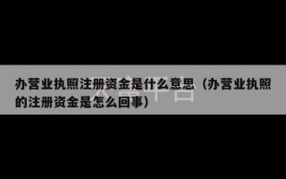 办营业执照注册资金是什么意思（办营业执照的注册资金是怎么回事）