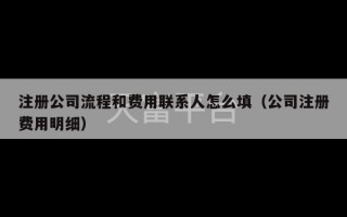 注册公司流程和费用联系人怎么填（公司注册费用明细）