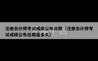 注册会计师考试成绩公布日期（注册会计师考试成绩公布日期是多久）