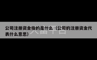 公司注册资金指的是什么（公司的注册资金代表什么意思）