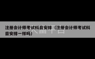 注册会计师考试科目安排（注册会计师考试科目安排一样吗）