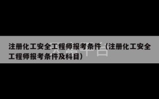 注册化工安全工程师报考条件（注册化工安全工程师报考条件及科目）