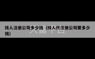 找人注册公司多少钱（找人代注册公司要多少钱）