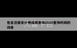 包含注册会计师成绩查询2020查询时间的词条