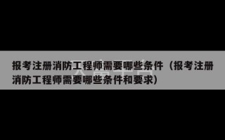 报考注册消防工程师需要哪些条件（报考注册消防工程师需要哪些条件和要求）