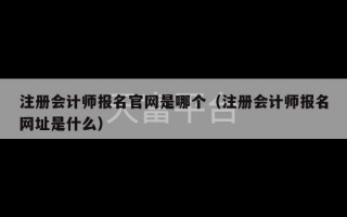 注册会计师报名官网是哪个（注册会计师报名网址是什么）