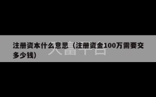 注册资本什么意思（注册资金100万需要交多少钱）