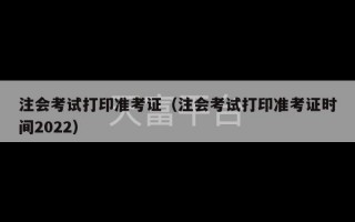 注会考试打印准考证（注会考试打印准考证时间2022）