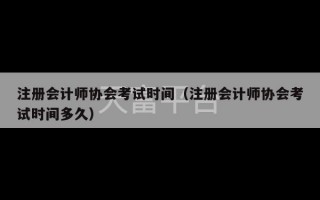 注册会计师协会考试时间（注册会计师协会考试时间多久）