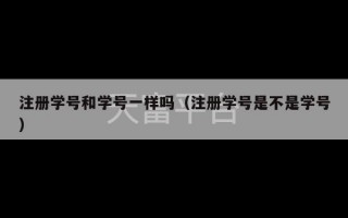 注册学号和学号一样吗（注册学号是不是学号）