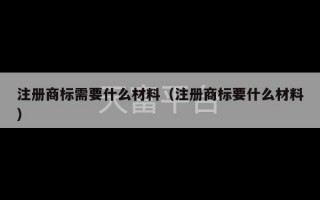 注册商标需要什么材料（注册商标要什么材料）