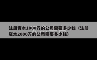 注册资本1000万的公司需要多少钱（注册资本2000万的公司需要多少钱）