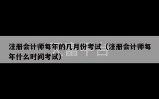 注册会计师每年的几月份考试（注册会计师每年什么时间考试）