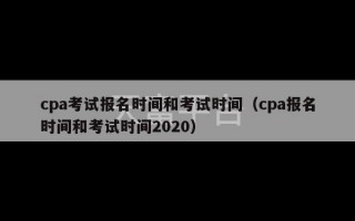 cpa考试报名时间和考试时间（cpa报名时间和考试时间2020）